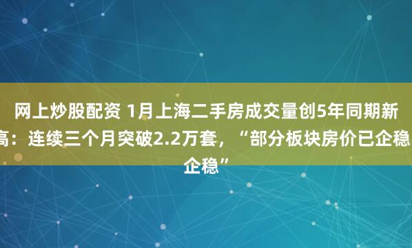 网上炒股配资 1月上海二手房成交量创5年同期新高：连续三个月突破2.2万套，“部分板块房价已企稳”