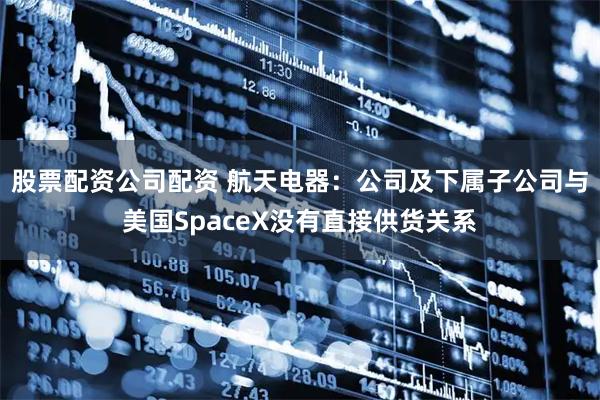 股票配资公司配资 航天电器：公司及下属子公司与美国SpaceX没有直接供货关系