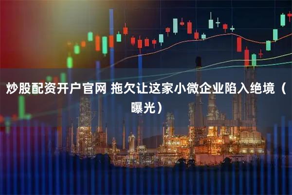 炒股配资开户官网 拖欠让这家小微企业陷入绝境(曝光)