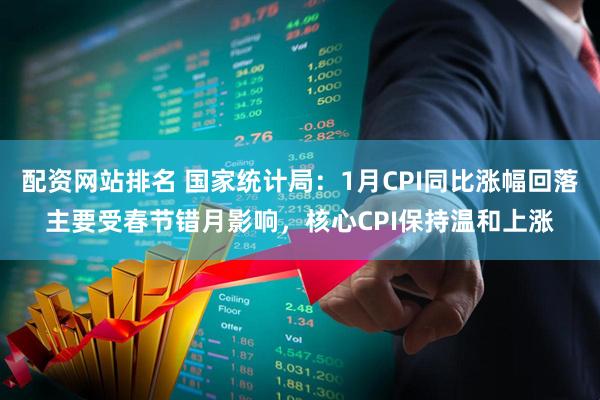 配资网站排名 国家统计局：1月CPI同比涨幅回落主要受春节错月影响，核心CPI保持温和上涨