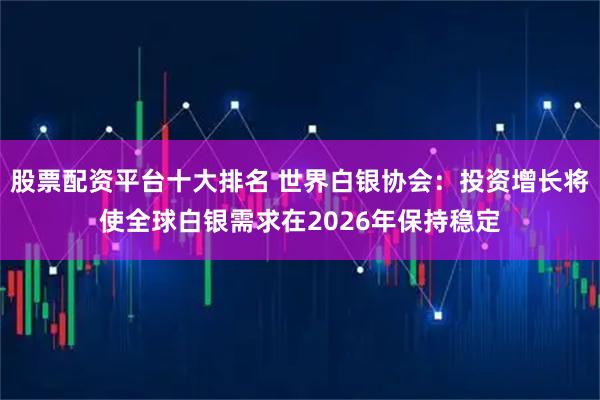 股票配资平台十大排名 世界白银协会:投资增长将使全球白银需求在2026年保持稳定
