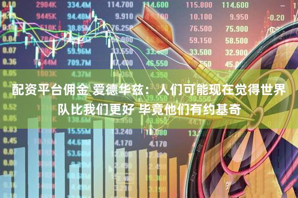 配资平台佣金 爱德华兹：人们可能现在觉得世界队比我们更好 毕竟他们有约基奇