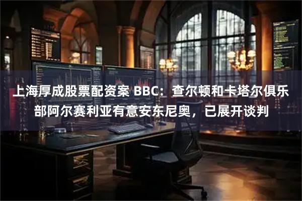 上海厚成股票配资案 BBC：查尔顿和卡塔尔俱乐部阿尔赛利亚有意安东尼奥，已展开谈判
