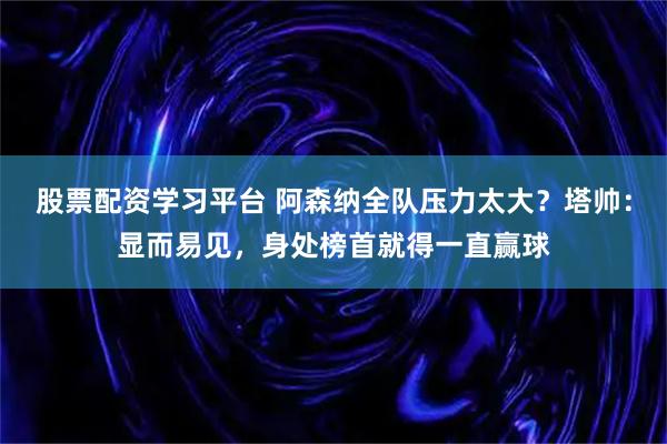 股票配资学习平台 阿森纳全队压力太大？塔帅：显而易见，身处榜首就得一直赢球