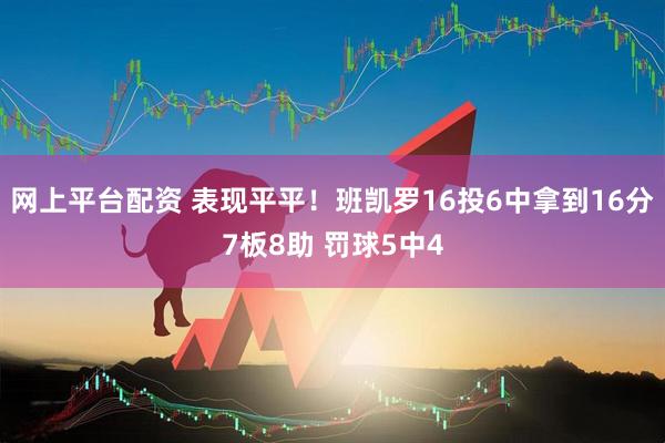 网上平台配资 表现平平！班凯罗16投6中拿到16分7板8助 罚球5中4