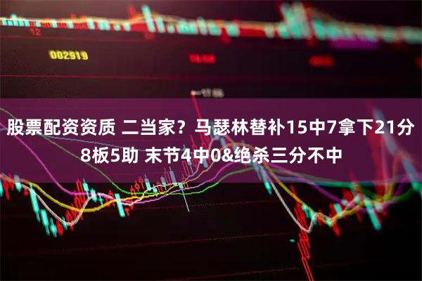 股票配资资质 二当家？马瑟林替补15中7拿下21分8板5助 末节4中0&绝杀三分不中