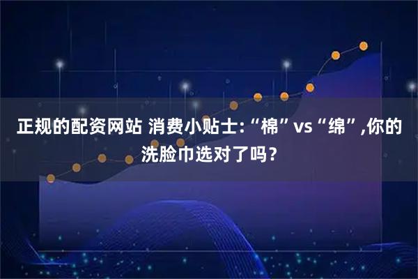 正规的配资网站 消费小贴士:“棉”vs“绵”,你的洗脸巾选对了吗？