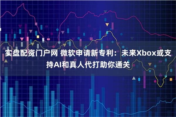 实盘配资门户网 微软申请新专利:未来Xbox或支持AI和真人代打助你通关