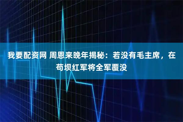 我要配资网 周恩来晚年揭秘：若没有毛主席，在苟坝红军将全军覆没