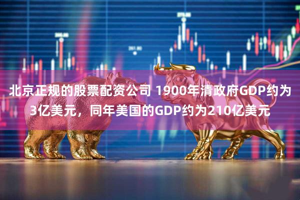 北京正规的股票配资公司 1900年清政府GDP约为3亿美元，同年美国的GDP约为210亿美元