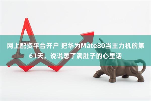 网上配资平台开户 把华为Mate80当主力机的第61天，说说憋了满肚子的心里话