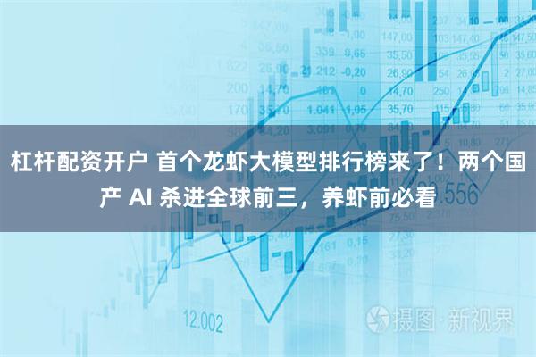杠杆配资开户 首个龙虾大模型排行榜来了！两个国产 AI 杀进全球前三，养虾前必看