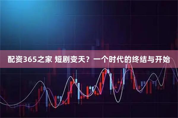 配资365之家 短剧变天？一个时代的终结与开始