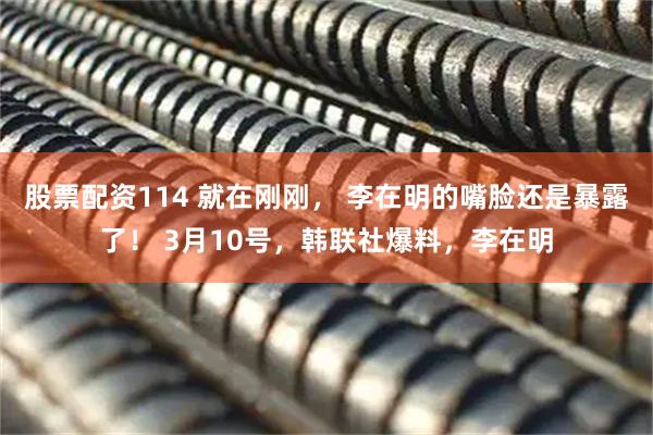 股票配资114 就在刚刚， 李在明的嘴脸还是暴露了！ 3月10号，韩联社爆料，李在明