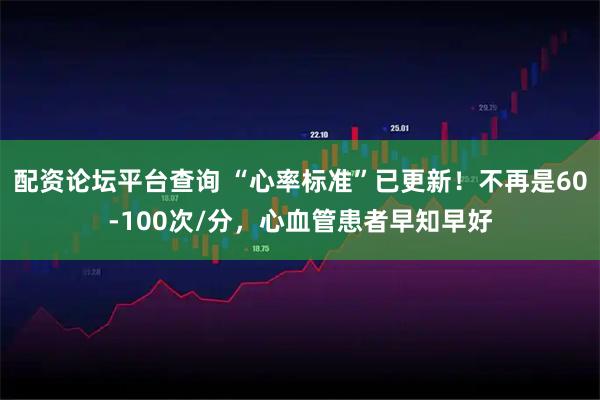 配资论坛平台查询 “心率标准”已更新！不再是60-100次/分，心血管患者早知早好
