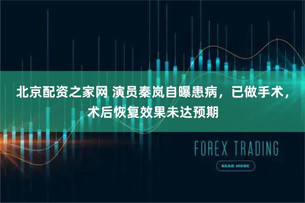 北京配资之家网 演员秦岚自曝患病，已做手术，术后恢复效果未达预期