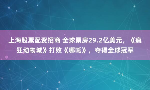 上海股票配资招商 全球票房29.2亿美元,《疯狂动物城》打败《哪吒》,夺得全球冠军