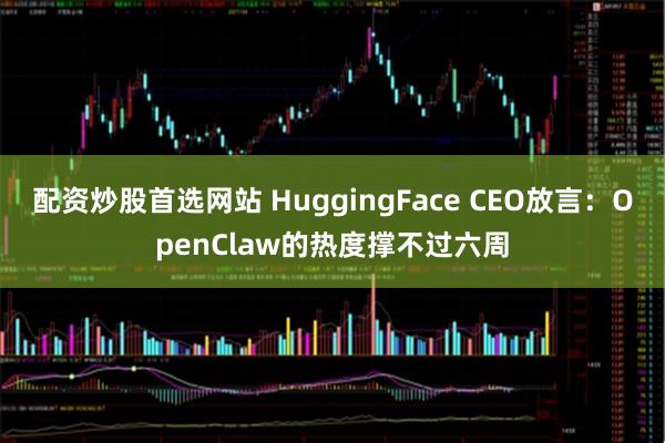 配资炒股首选网站 HuggingFace CEO放言:OpenClaw的热度撑不过六周