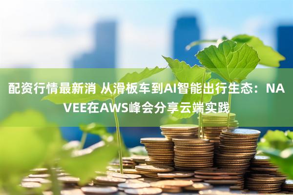 配资行情最新消 从滑板车到AI智能出行生态：NAVEE在AWS峰会分享云端实践
