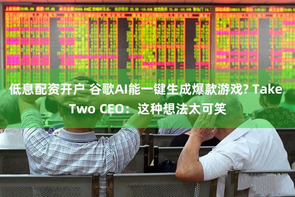 低息配资开户 谷歌AI能一键生成爆款游戏? Take Two CEO：这种想法太可笑