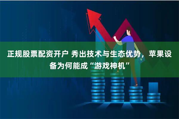 正规股票配资开户 秀出技术与生态优势，苹果设备为何能成“游戏神机”