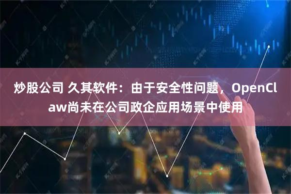 炒股公司 久其软件：由于安全性问题，OpenClaw尚未在公司政企应用场景中使用
