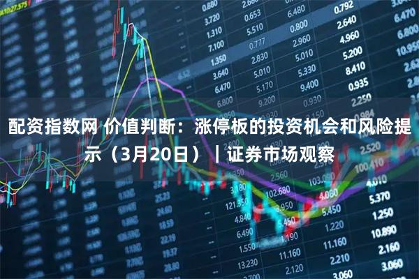 配资指数网 价值判断:涨停板的投资机会和风险提示(3月20日)|证券市场观察