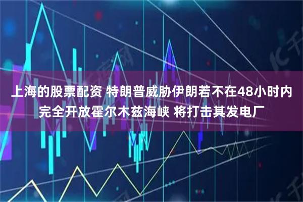 上海的股票配资 特朗普威胁伊朗若不在48小时内完全开放霍尔木兹海峡 将打击其发电厂