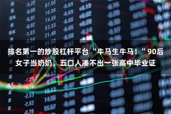 排名第一的炒股杠杆平台 “牛马生牛马！”90后女子当奶奶，五口人凑不出一张高中毕业证