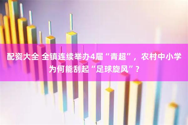 配资大全 全镇连续举办4届“青超”，农村中小学为何能刮起“足球旋风”？