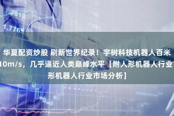 华夏配资炒股 刷新世界纪录！宇树科技机器人百米测试跑出10m/s，几乎逼近人类巅峰水平【附人形机器人行业市场分析】
