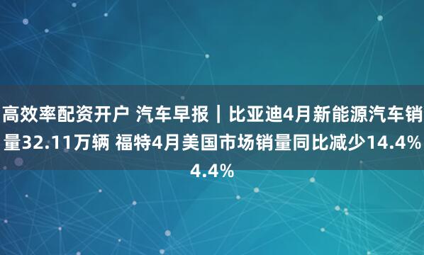 高效率配资开户 汽车早报｜比亚迪4月新能源汽车销量32.11万辆 福特4月美国市场销量同比减少14.4%
