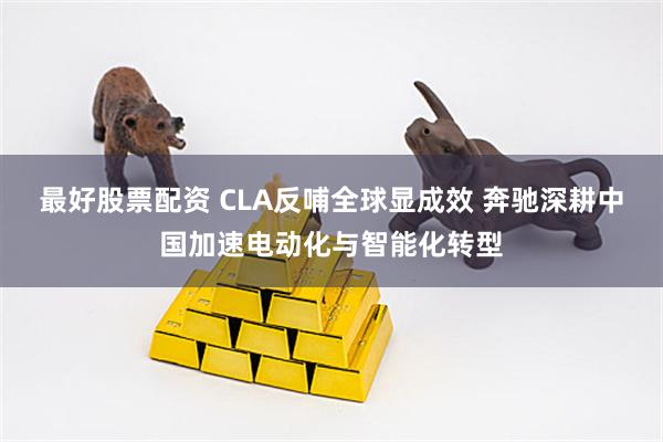 最好股票配资 CLA反哺全球显成效 奔驰深耕中国加速电动化与智能化转型