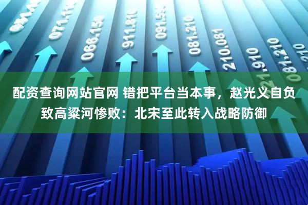 配资查询网站官网 错把平台当本事，赵光义自负致高粱河惨败：北宋至此转入战略防御