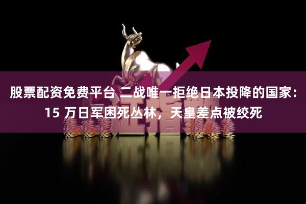 股票配资免费平台 二战唯一拒绝日本投降的国家：15 万日军困死丛林，天皇差点被绞死